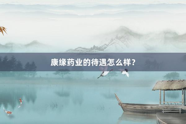 康缘药业的待遇怎么样？