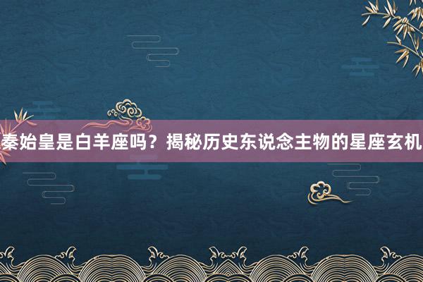 秦始皇是白羊座吗?揭秘历史东说念主物的星座玄机