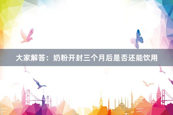 大家解答:奶粉开封三个月后是否还能饮用