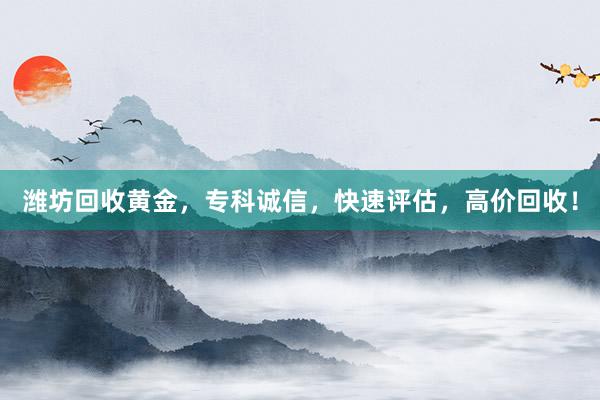 潍坊回收黄金,专科诚信,快速评估,高价回收!