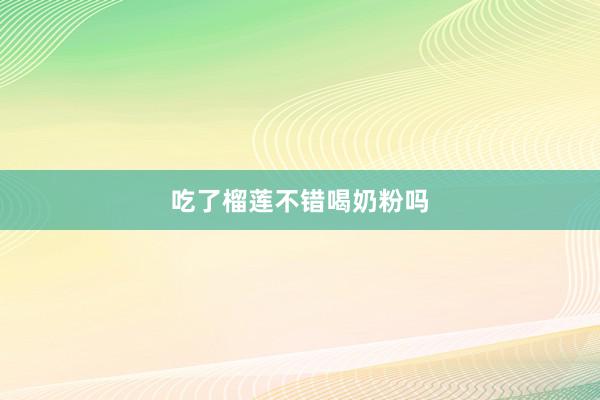 吃了榴莲不错喝奶粉吗