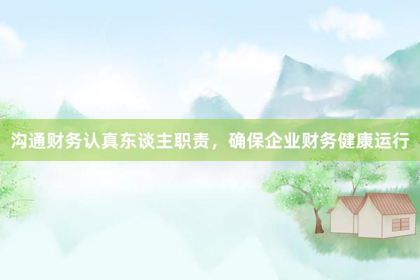 沟通财务认真东谈主职责,确保企业财务健康运行