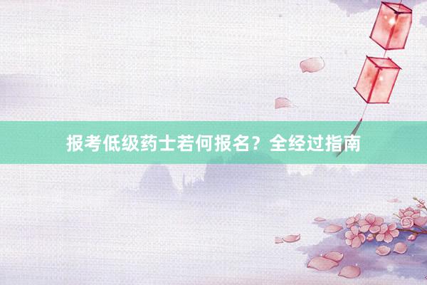 报考低级药士若何报名？全经过指南