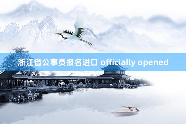 浙江省公事员报名进口 officially opened