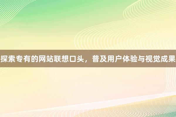 探索专有的网站联想口头，普及用户体验与视觉成果