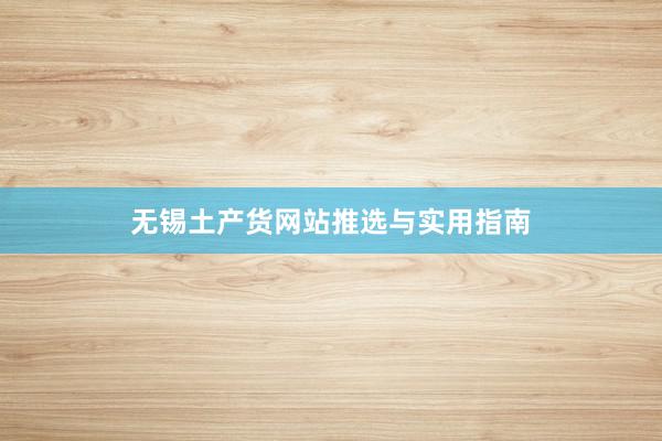 无锡土产货网站推选与实用指南
