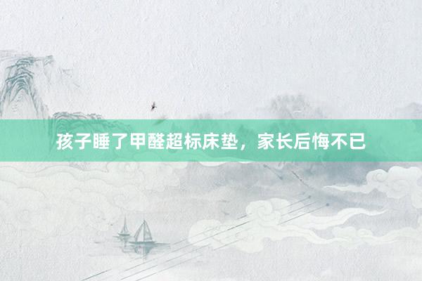孩子睡了甲醛超标床垫，家长后悔不已