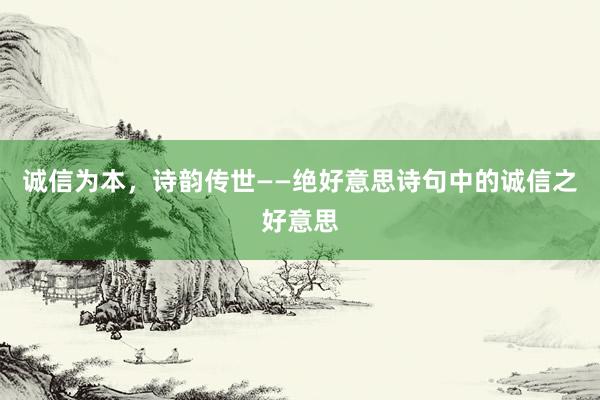 诚信为本，诗韵传世——绝好意思诗句中的诚信之好意思