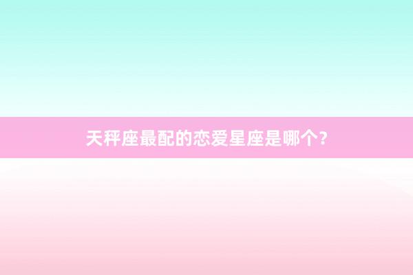 天秤座最配的恋爱星座是哪个？