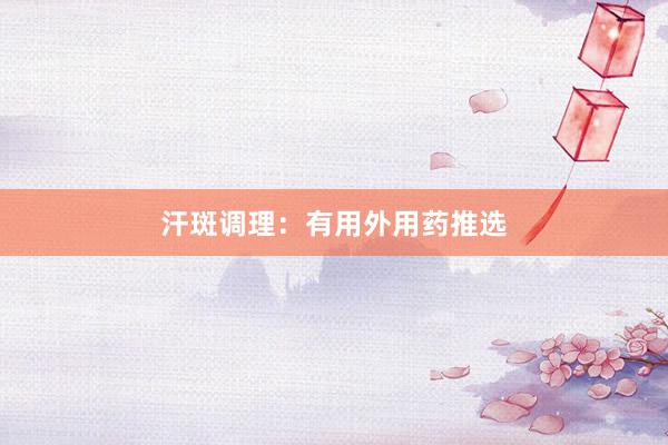 汗斑调理：有用外用药推选