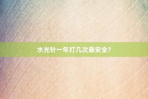 水光针一年打几次最安全？