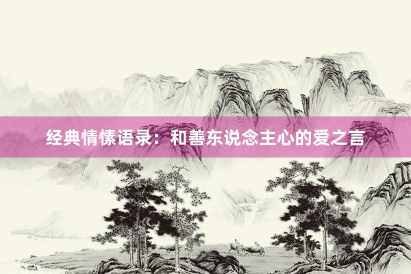 经典情愫语录：和善东说念主心的爱之言