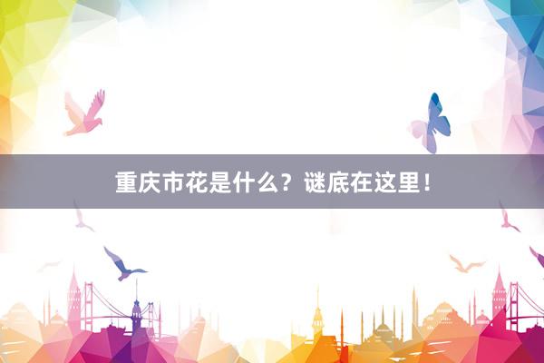 重庆市花是什么?谜底在这里!