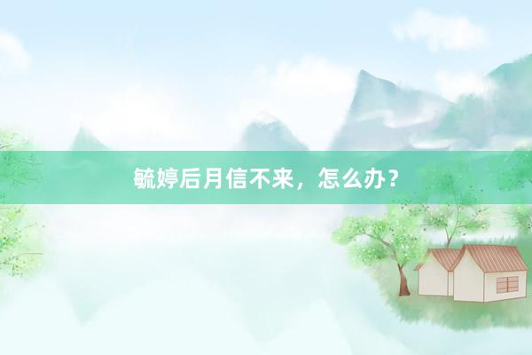 毓婷后月信不来，怎么办？