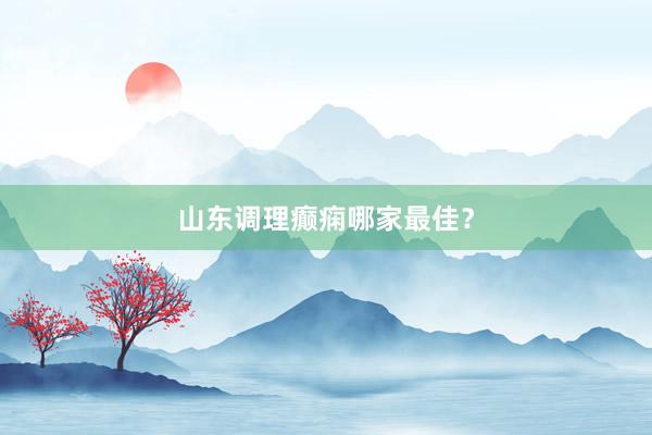 山东调理癫痫哪家最佳?