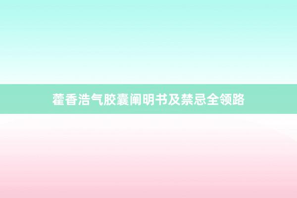 藿香浩气胶囊阐明书及禁忌全领路