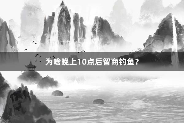 为啥晚上10点后智商钓鱼?
