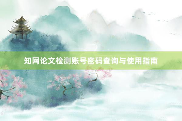 知网论文检测账号密码查询与使用指南